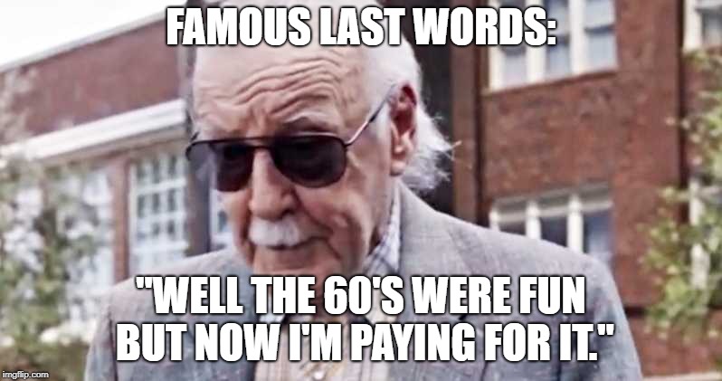 Greatest last words of all time. | FAMOUS LAST WORDS:; "WELL THE 60'S WERE FUN BUT NOW I'M PAYING FOR IT." | image tagged in '60s,stan lee,famous last words | made w/ Imgflip meme maker