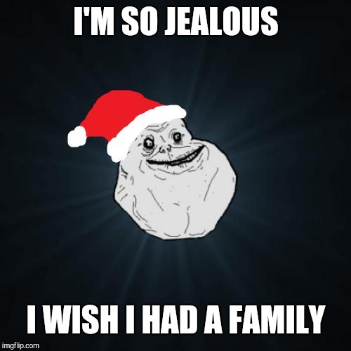 Forever Alone Christmas Meme | I'M SO JEALOUS I WISH I HAD A FAMILY | image tagged in memes,forever alone christmas | made w/ Imgflip meme maker
