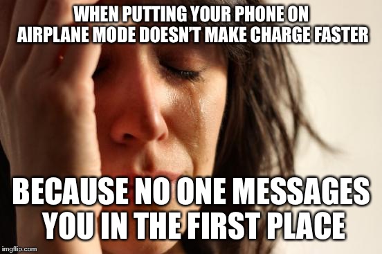 First World Problems Meme | WHEN PUTTING YOUR PHONE ON AIRPLANE MODE DOESN’T MAKE CHARGE FASTER; BECAUSE NO ONE MESSAGES YOU IN THE FIRST PLACE | image tagged in memes,first world problems | made w/ Imgflip meme maker