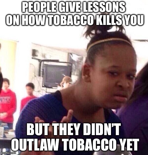 So Much More Simple | PEOPLE GIVE LESSONS ON HOW TOBACCO KILLS YOU; BUT THEY DIDN’T OUTLAW TOBACCO YET | image tagged in memes,black girl wat | made w/ Imgflip meme maker