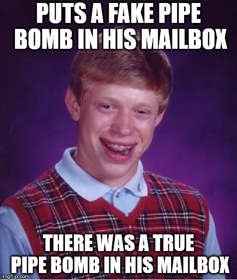 Bad Luck Brian Meme | PUTS A FAKE PIPE BOMB IN HIS MAILBOX; THERE WAS A TRUE PIPE BOMB IN HIS MAILBOX | image tagged in memes,bad luck brian | made w/ Imgflip meme maker