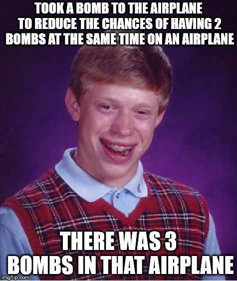 Bad Luck Brian Meme | TOOK A BOMB TO THE AIRPLANE TO REDUCE THE CHANCES OF HAVING 2 BOMBS AT THE SAME TIME ON AN AIRPLANE; THERE WAS 3 BOMBS IN THAT AIRPLANE | image tagged in memes,bad luck brian | made w/ Imgflip meme maker