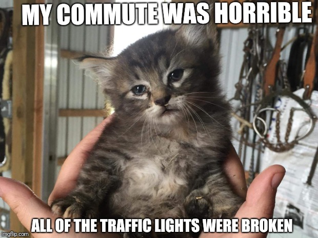 MY COMMUTE WAS HORRIBLE; ALL OF THE TRAFFIC LIGHTS WERE BROKEN | image tagged in AdviceAnimals | made w/ Imgflip meme maker