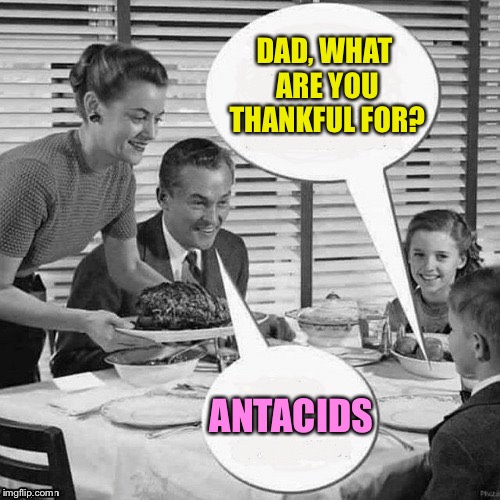 That's how dad ended up in the E.R. | DAD, WHAT ARE YOU THANKFUL FOR? ANTACIDS | image tagged in thanksgiving,dinner,memes,funny | made w/ Imgflip meme maker