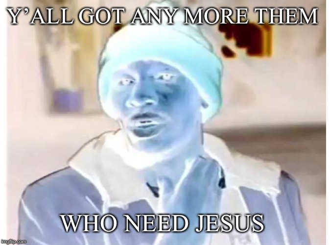 Y’ALL GOT ANY MORE THEM WHO NEED JESUS | made w/ Imgflip meme maker