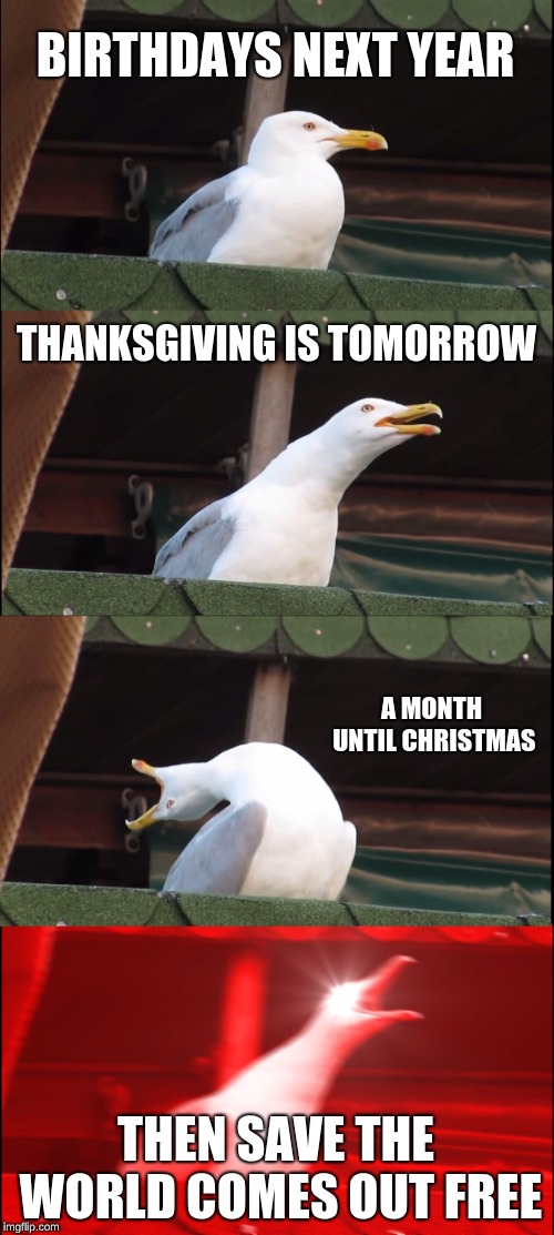 Inhaling Seagull Meme | BIRTHDAYS NEXT YEAR; THANKSGIVING IS TOMORROW; A MONTH UNTIL CHRISTMAS; THEN SAVE THE WORLD COMES OUT FREE | image tagged in memes,inhaling seagull | made w/ Imgflip meme maker