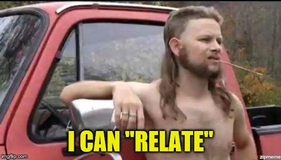 almost politically correct redneck | I CAN "RELATE" | image tagged in almost politically correct redneck | made w/ Imgflip meme maker