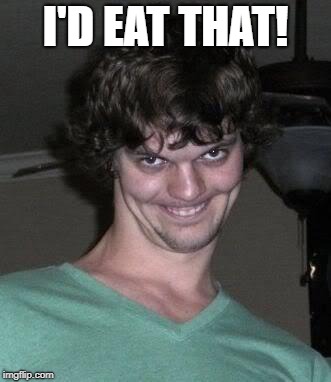 Creepy guy  | I'D EAT THAT! | image tagged in creepy guy | made w/ Imgflip meme maker