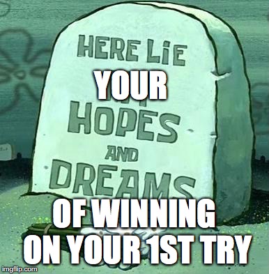 Here Lie My Hopes And Dreams |  YOUR; OF WINNING ON YOUR 1ST TRY | image tagged in here lie my hopes and dreams | made w/ Imgflip meme maker
