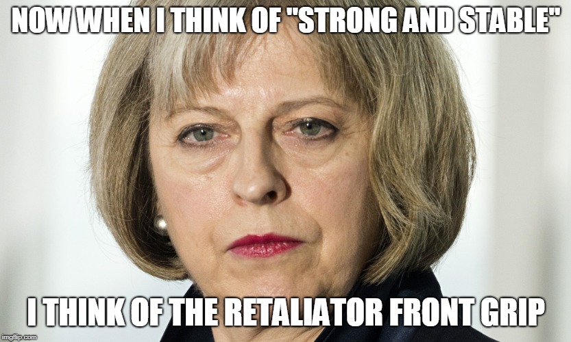 theresa may | NOW WHEN I THINK OF "STRONG AND STABLE"; I THINK OF THE RETALIATOR FRONT GRIP | image tagged in theresa may | made w/ Imgflip meme maker