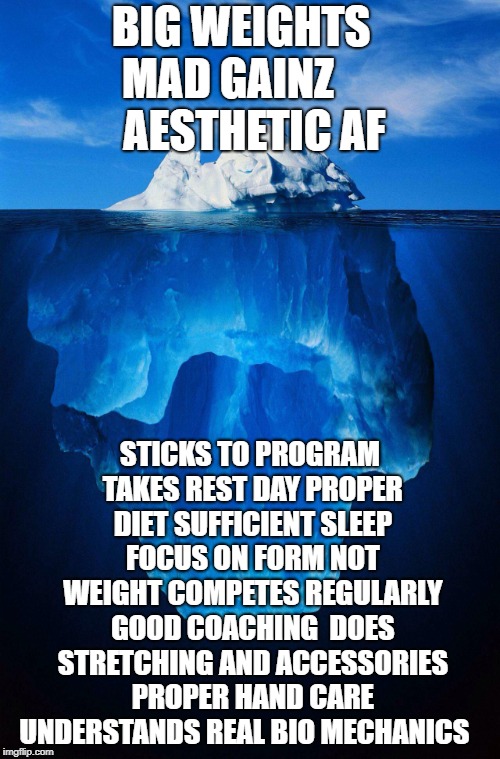 iceberg | BIG WEIGHTS   MAD GAINZ          AESTHETIC AF; STICKS TO PROGRAM TAKES REST DAY PROPER DIET SUFFICIENT SLEEP FOCUS ON FORM NOT WEIGHT COMPETES REGULARLY GOOD COACHING  DOES STRETCHING AND ACCESSORIES PROPER HAND CARE UNDERSTANDS REAL BIO MECHANICS | image tagged in iceberg | made w/ Imgflip meme maker