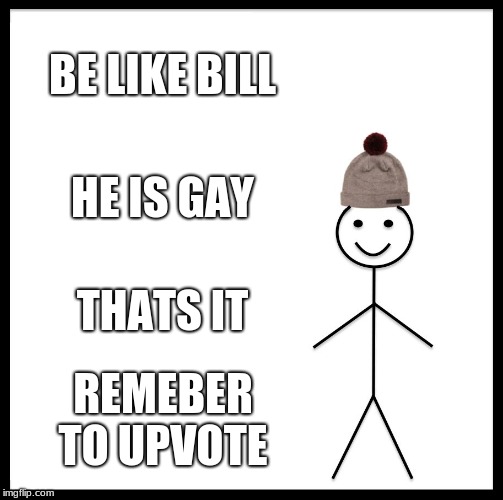 Be Like Bill | BE LIKE BILL; HE IS GAY; THATS IT; REMEBER TO UPVOTE | image tagged in memes,be like bill | made w/ Imgflip meme maker