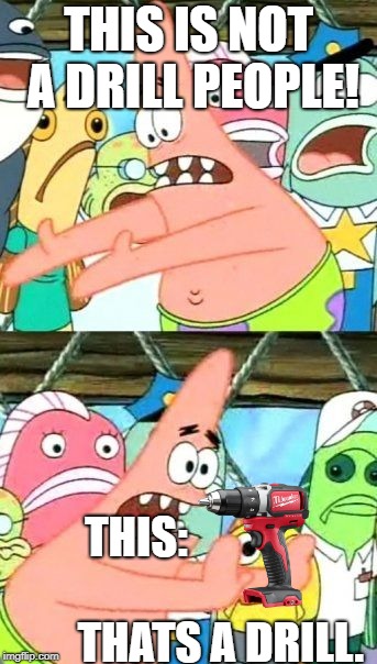 Put It Somewhere Else Patrick |  THIS IS NOT A DRILL PEOPLE! THIS:                                      THATS A DRILL. | image tagged in memes,put it somewhere else patrick | made w/ Imgflip meme maker