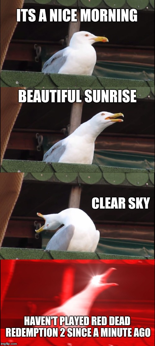 Inhaling Seagull | ITS A NICE MORNING; BEAUTIFUL SUNRISE; CLEAR SKY; HAVEN'T PLAYED RED DEAD REDEMPTION 2 SINCE A MINUTE AGO | image tagged in memes,inhaling seagull | made w/ Imgflip meme maker