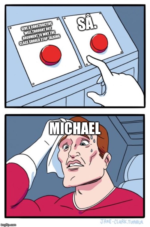 Two Buttons | SÅ. GIVE A CONSTRUCTIVE WELL THOUGHT OUT ARGUMENT TO WHY THE CLASS SHOULD STOP TALKING; MICHAEL | image tagged in memes,two buttons | made w/ Imgflip meme maker
