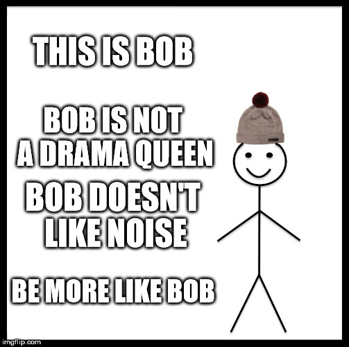Be Like Bill Meme | THIS IS BOB; BOB IS NOT A DRAMA QUEEN; BOB DOESN'T LIKE NOISE; BE MORE LIKE BOB | image tagged in memes,be like bill | made w/ Imgflip meme maker