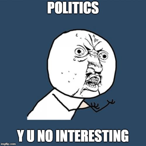 Y U No | POLITICS; Y U NO INTERESTING | image tagged in memes,y u no | made w/ Imgflip meme maker