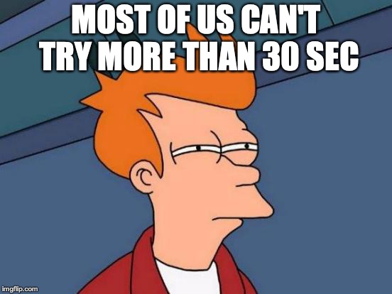 Futurama Fry Meme | MOST OF US CAN'T TRY MORE THAN 30 SEC | image tagged in memes,futurama fry | made w/ Imgflip meme maker