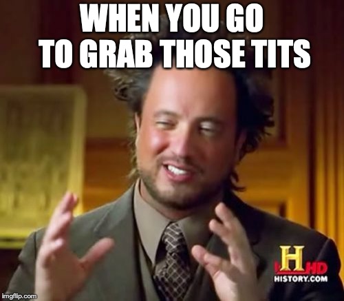 Ancient Aliens Meme | WHEN YOU GO TO GRAB THOSE TITS | image tagged in memes,ancient aliens | made w/ Imgflip meme maker