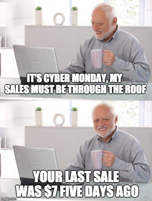grandpa | IT'S CYBER MONDAY, MY SALES MUST BE THROUGH THE ROOF; YOUR LAST SALE WAS $7 FIVE DAYS AGO | image tagged in grandpa | made w/ Imgflip meme maker