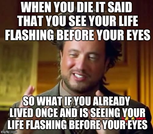 Ancient Aliens | WHEN YOU DIE IT SAID THAT YOU SEE YOUR LIFE FLASHING BEFORE YOUR EYES; SO WHAT IF YOU ALREADY LIVED ONCE AND IS SEEING YOUR LIFE FLASHING BEFORE YOUR EYES | image tagged in memes,ancient aliens | made w/ Imgflip meme maker