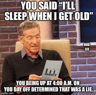 The elusive sleep | YOU SAID “I’LL SLEEP WHEN I GET OLD”; ROD LEE; YOU BEING UP AT 4:00 A.M. ON YOU DAY OFF DETERMINED THAT WAS A LIE. | image tagged in memes,maury lie detector | made w/ Imgflip meme maker