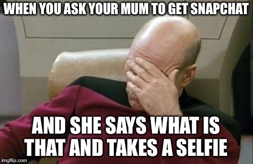 Captain Picard Facepalm Meme | WHEN YOU ASK YOUR MUM TO GET SNAPCHAT; AND SHE SAYS WHAT IS THAT AND TAKES A SELFIE | image tagged in memes,captain picard facepalm | made w/ Imgflip meme maker