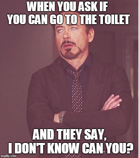 Face You Make Robert Downey Jr | WHEN YOU ASK IF YOU CAN GO TO THE TOILET; AND THEY SAY, I DON'T KNOW CAN YOU? | image tagged in memes,face you make robert downey jr | made w/ Imgflip meme maker