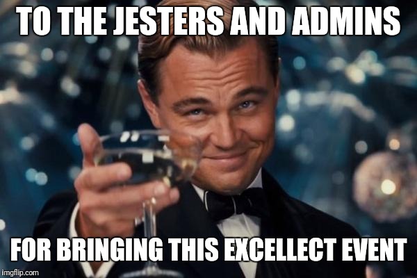 Leonardo Dicaprio Cheers Meme | TO THE JESTERS AND ADMINS; FOR BRINGING THIS EXCELLECT EVENT | image tagged in memes,leonardo dicaprio cheers | made w/ Imgflip meme maker