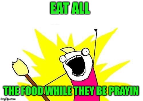 X All The Y Meme | EAT ALL THE FOOD WHILE THEY BE PRAYIN | image tagged in memes,x all the y | made w/ Imgflip meme maker