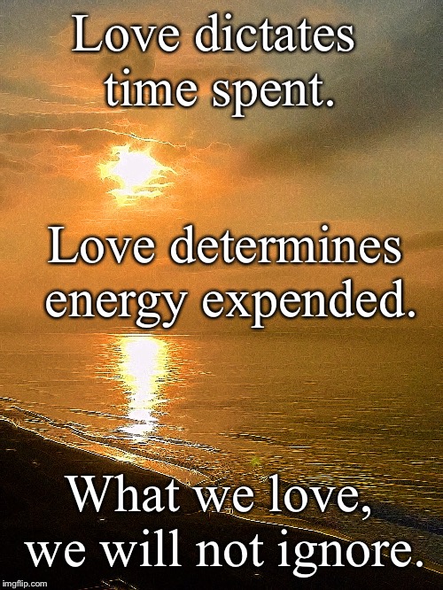 Inspiration | Love dictates time spent. Love determines energy expended. What we love, we will not ignore. | image tagged in love,key to a happy relationship | made w/ Imgflip meme maker