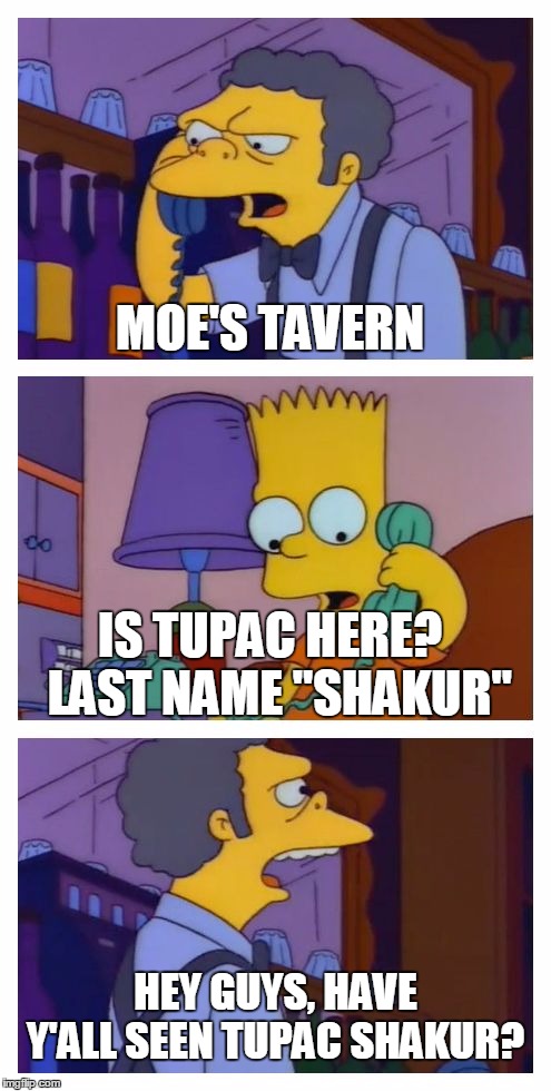Moes Tavern Prank | MOE'S TAVERN; IS TUPAC HERE? 
LAST NAME "SHAKUR"; HEY GUYS, HAVE Y'ALL SEEN TUPAC SHAKUR? | image tagged in moes tavern prank,tupac | made w/ Imgflip meme maker