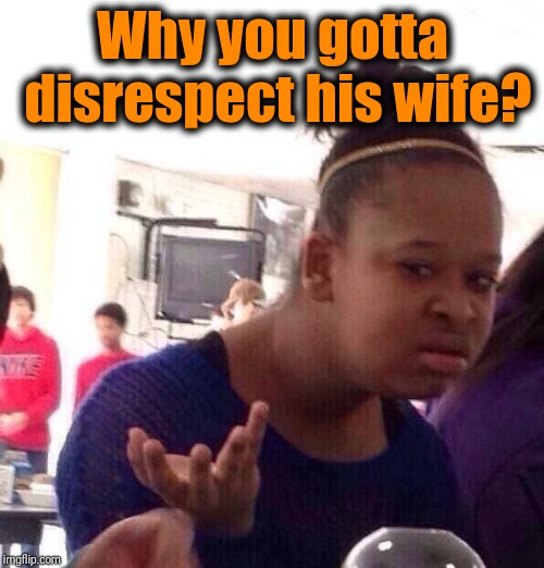 Black Girl Wat Meme | Why you gotta disrespect his wife? | image tagged in memes,black girl wat | made w/ Imgflip meme maker