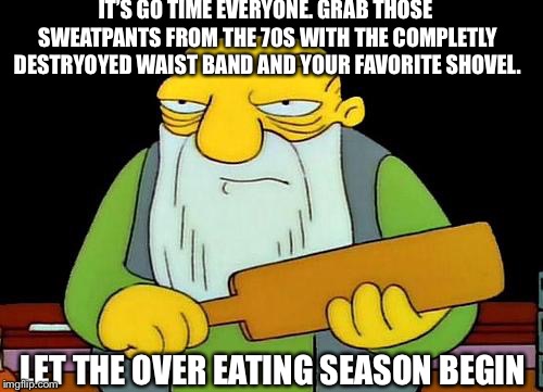 That's a paddlin' | IT’S GO TIME EVERYONE. GRAB THOSE SWEATPANTS FROM THE 70S WITH THE COMPLETLY DESTRYOYED WAIST BAND AND YOUR FAVORITE SHOVEL. LET THE OVER EATING SEASON BEGIN | image tagged in memes,that's a paddlin' | made w/ Imgflip meme maker