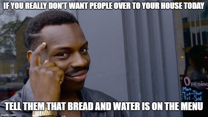 Roll Safe Think About It | IF YOU REALLY DON'T WANT PEOPLE OVER TO YOUR HOUSE TODAY; TELL THEM THAT BREAD AND WATER IS ON THE MENU | image tagged in memes,roll safe think about it | made w/ Imgflip meme maker