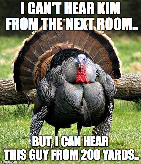Fat Turkey | I CAN'T HEAR KIM FROM THE NEXT ROOM.. BUT, I CAN HEAR THIS GUY FROM 200 YARDS.. | image tagged in fat turkey | made w/ Imgflip meme maker