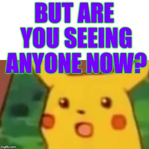 Surprised Pikachu Meme | BUT ARE YOU SEEING ANYONE NOW? | image tagged in memes,surprised pikachu | made w/ Imgflip meme maker