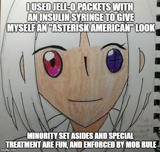 Whatever it takes | I USED JELL-O PACKETS WITH AN INSULIN SYRINGE TO GIVE MYSELF AN "ASTERISK AMERICAN" LOOK; MINORITY SET ASIDES AND SPECIAL TREATMENT ARE FUN, AND ENFORCED BY MOB RULE | image tagged in minorities,special snowflake | made w/ Imgflip meme maker