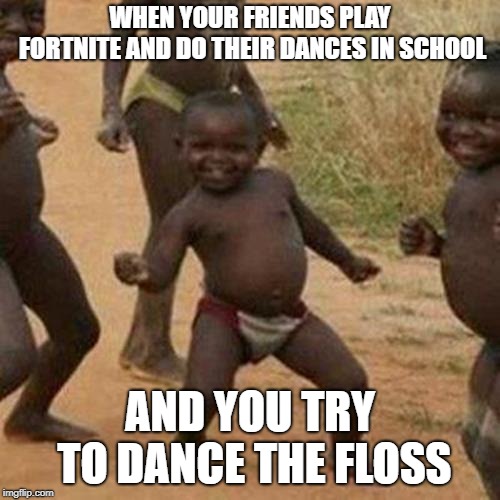 Third World Success Kid Meme | WHEN YOUR FRIENDS PLAY FORTNITE AND DO THEIR DANCES IN SCHOOL; AND YOU TRY TO DANCE THE FLOSS | image tagged in memes,third world success kid | made w/ Imgflip meme maker