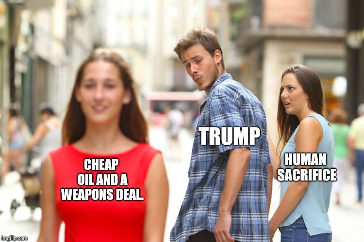 This Is The Art Of The Deal. | TRUMP; HUMAN SACRIFICE; CHEAP OIL AND A WEAPONS DEAL. | image tagged in memes,distracted boyfriend,trump is an asshole,trump traitor,crime profiteering,lock him up | made w/ Imgflip meme maker