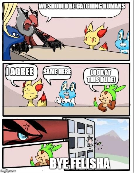 Pokemon board meeting | WE SHOULD BE CATCHING HUMANS; I AGREE; LOOK AT THIS DUDE! SAME HERE; BYE FELISHA | image tagged in pokemon board meeting | made w/ Imgflip meme maker