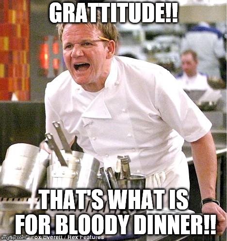 Chef Gordon Ramsay | GRATTITUDE!! THAT'S WHAT IS FOR BLOODY DINNER!! | image tagged in memes,chef gordon ramsay | made w/ Imgflip meme maker