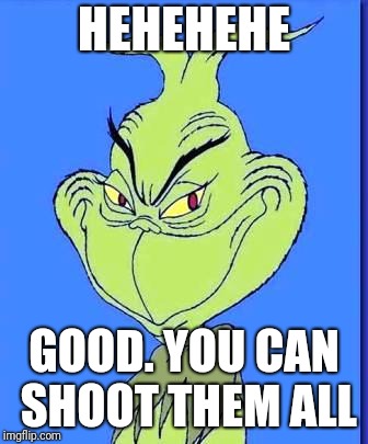 Good Grinch | HEHEHEHE GOOD. YOU CAN SHOOT THEM ALL | image tagged in good grinch | made w/ Imgflip meme maker