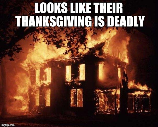 House Fire | LOOKS LIKE THEIR THANKSGIVING IS DEADLY | image tagged in house fire | made w/ Imgflip meme maker