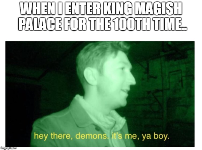 WHEN I ENTER KING MAGISH PALACE FOR THE 100TH TIME.. | made w/ Imgflip meme maker
