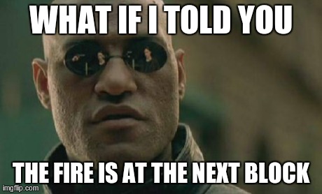 Matrix Morpheus Meme | WHAT IF I TOLD YOU THE FIRE IS AT THE NEXT BLOCK | image tagged in memes,matrix morpheus | made w/ Imgflip meme maker