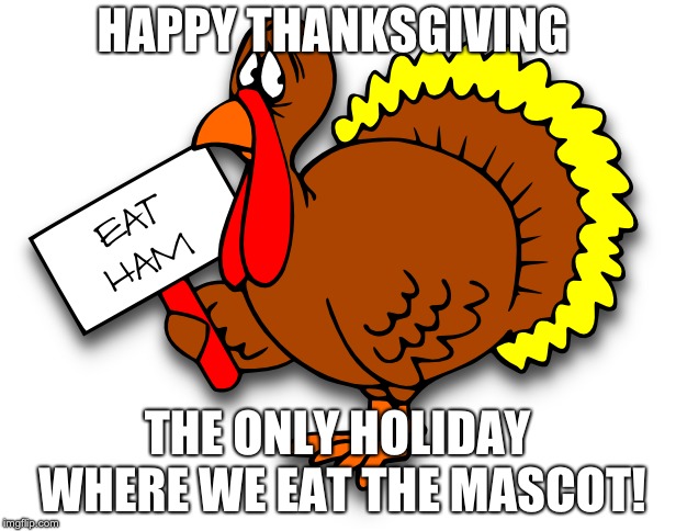 Thanksgiving Eat More Ham | HAPPY THANKSGIVING; THE ONLY HOLIDAY WHERE WE EAT THE MASCOT! | image tagged in thanksgiving | made w/ Imgflip meme maker