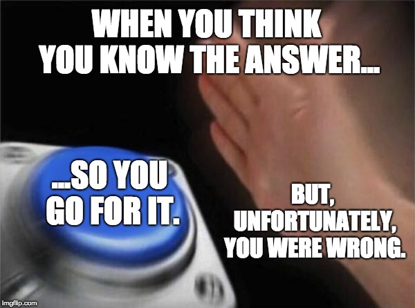 Blank Nut Button Meme | WHEN YOU THINK YOU KNOW THE ANSWER... BUT, UNFORTUNATELY, YOU WERE WRONG. ...SO YOU GO FOR IT. | image tagged in memes,blank nut button | made w/ Imgflip meme maker