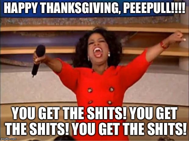 Oprah You Get A | HAPPY THANKSGIVING, PEEEPULL!!!! YOU GET THE SHITS! YOU GET THE SHITS! YOU GET THE SHITS! | image tagged in memes,oprah you get a | made w/ Imgflip meme maker