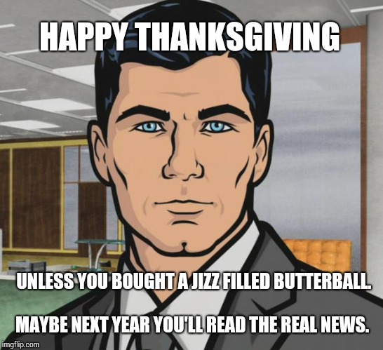 Everyone Saw That Documentary, Right?  Don't Feed It To Your Family. | HAPPY THANKSGIVING; UNLESS YOU BOUGHT A JIZZ FILLED BUTTERBALL. MAYBE NEXT YEAR YOU'LL READ THE REAL NEWS. | image tagged in memes,archer,meme,thanksgiving dinner,happy thanksgiving,sick  tired | made w/ Imgflip meme maker